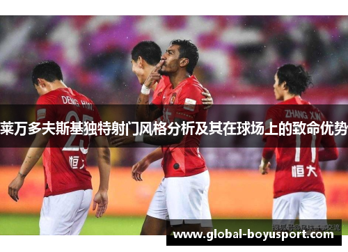 莱万多夫斯基独特射门风格分析及其在球场上的致命优势