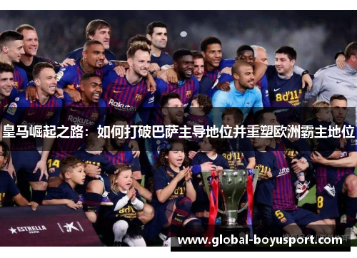 皇马崛起之路：如何打破巴萨主导地位并重塑欧洲霸主地位