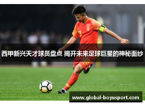 西甲新兴天才球员盘点 揭开未来足球巨星的神秘面纱