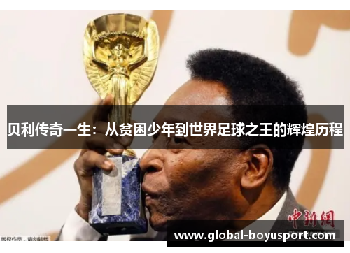 贝利传奇一生：从贫困少年到世界足球之王的辉煌历程
