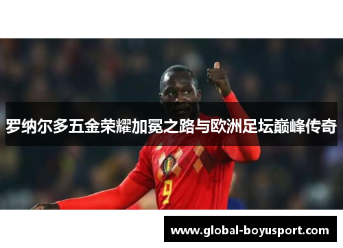 罗纳尔多五金荣耀加冕之路与欧洲足坛巅峰传奇