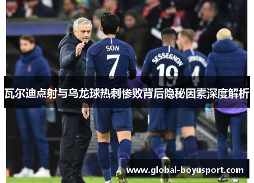 瓦尔迪点射与乌龙球热刺惨败背后隐秘因素深度解析