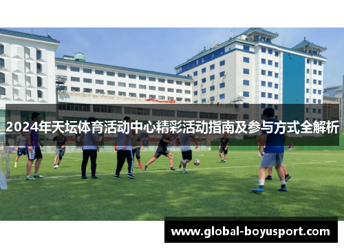 2024年天坛体育活动中心精彩活动指南及参与方式全解析