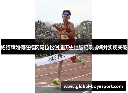 杨绍辉如何在福冈马拉松创造历史性破纪录成绩并实现突破
