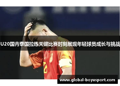 U20国青泰国拉练关键比赛时刻展现年轻球员成长与挑战