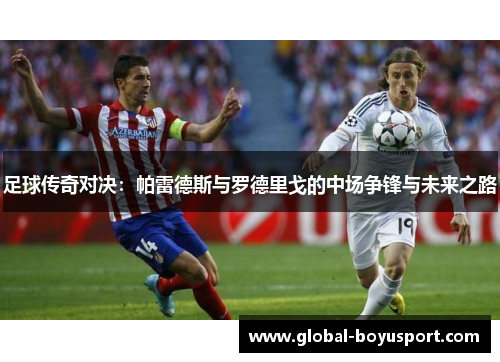 足球传奇对决：帕雷德斯与罗德里戈的中场争锋与未来之路