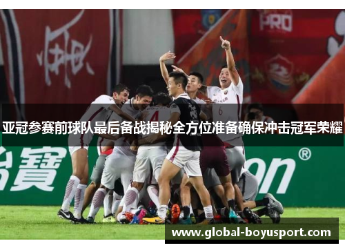 亚冠参赛前球队最后备战揭秘全方位准备确保冲击冠军荣耀