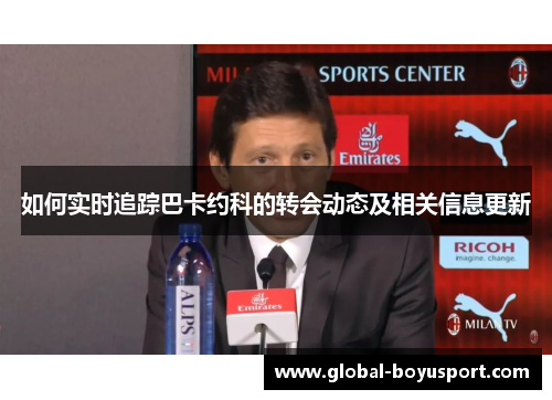 如何实时追踪巴卡约科的转会动态及相关信息更新