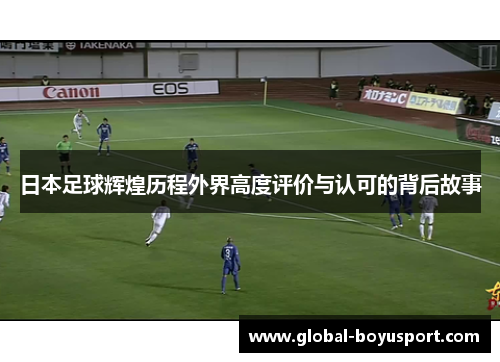 日本足球辉煌历程外界高度评价与认可的背后故事