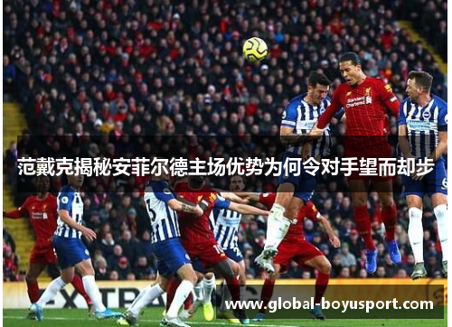 范戴克揭秘安菲尔德主场优势为何令对手望而却步