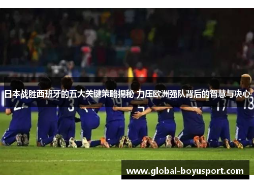 日本战胜西班牙的五大关键策略揭秘 力压欧洲强队背后的智慧与决心