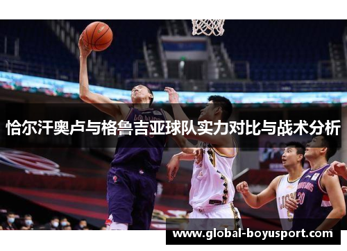恰尔汗奥卢与格鲁吉亚球队实力对比与战术分析
